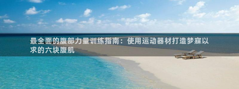 意昂体育3开户：最全面的腹部力量训练指南：使用运动器