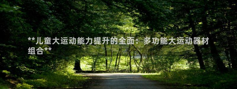 意昂体育3平台假的吗是真的吗：**儿童大运动能力提升