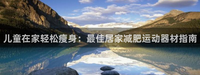 意昂体育3招商电话号码查询是多少：儿童在家轻松瘦身：