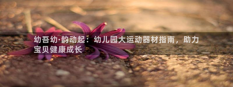 意昂3娱乐是那个系列的台子：幼吾幼·韵动起：幼儿园大