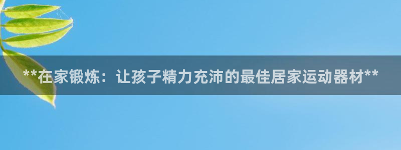 意昂3娱乐首页官网下载：**在家锻炼：让孩子精力充沛
