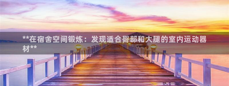 意昂体育3平台注册要钱吗是真的吗：**在宿舍空间锻炼