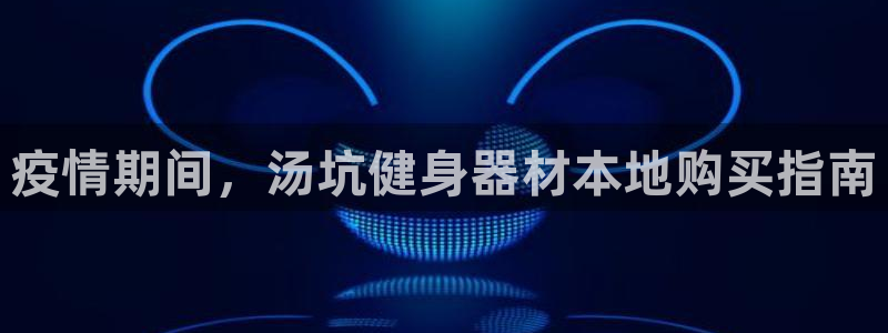 意昂3集团简介：疫情期间，汤坑健身器材本地购买指南