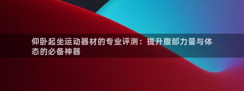 意昂3娱乐是那个系列的台子：仰卧起坐运动器材的专业评