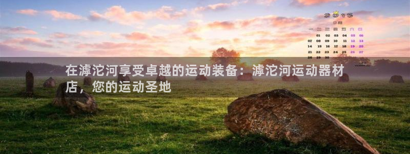 意昂体育3：在滹沱河享受卓越的运动装备：滹沱河运动器
