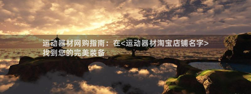 意昂体育3注册：运动器材网购指南：在<运动器材淘宝店