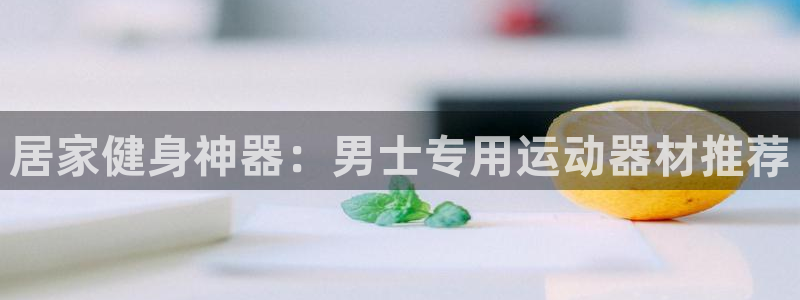 意昂3娱乐：居家健身神器：男士专用运动器材推荐