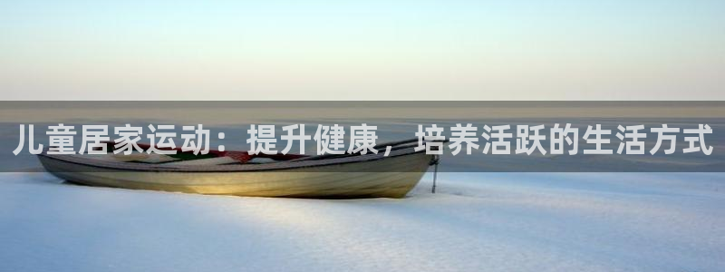 意昂平台体育：儿童居家运动：提升健康，培养活跃的生活