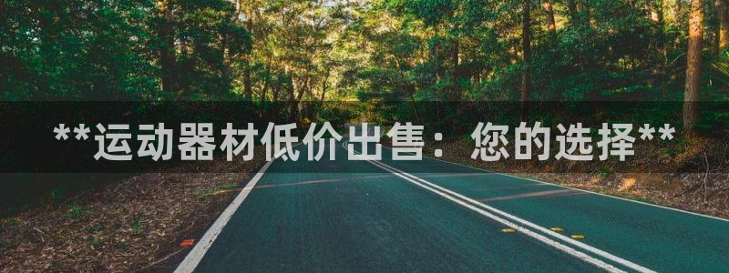 意昂体育3平台APP：**运动器材低价出售：您的选择