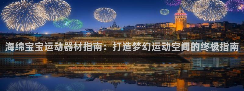 意昂体育3招商电话地址：海绵宝宝运动器材指南：打造梦