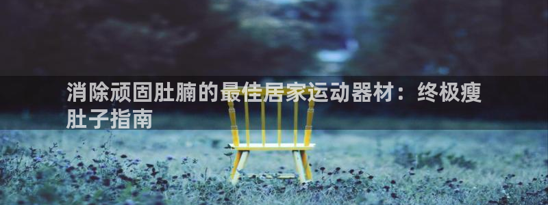 意昂3娱乐代理怎么样：消除顽固肚腩的最佳居家运动器材