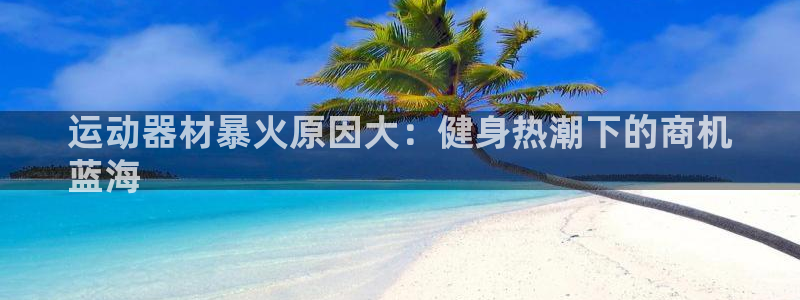 意昂3娱乐是那个系列的台子：运动器材暴火原因大：健身