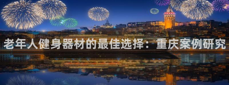 意昂体育3联系电话：老年人健身器材的最佳选择：重庆案