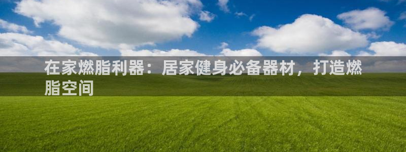 意昂3娱乐平台：在家燃脂利器：居家健身必备器材，打造