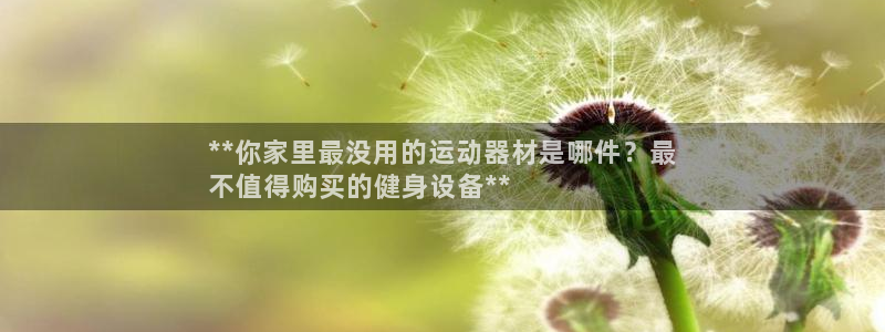 意昂3集团官网首页网址：**你家里最没用的运动器材是