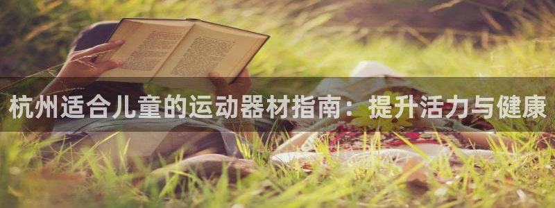 意昂体育3招商电话号码查询：杭州适合儿童的运动器材指