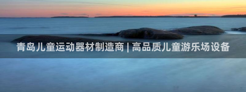 意昂体育3平台注册流程视频：青岛儿童运动器材制造商 