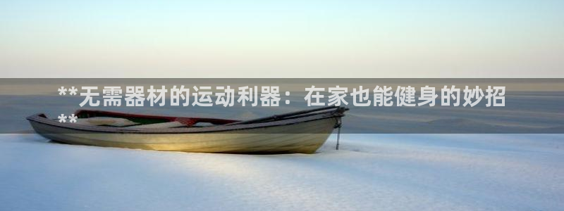 意昂体育3娱乐：**无需器材的运动利器：在家也能健身
