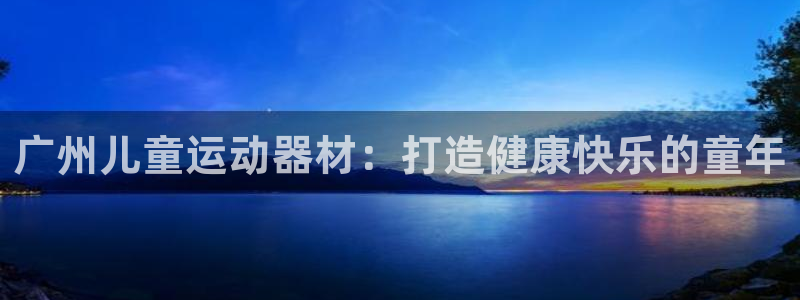 意昂3集团：广州儿童运动器材：打造健康快乐的童年