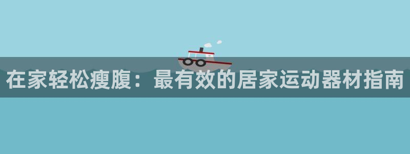 意昂体育3平台注册流程图：在家轻松瘦腹：最有效的居家