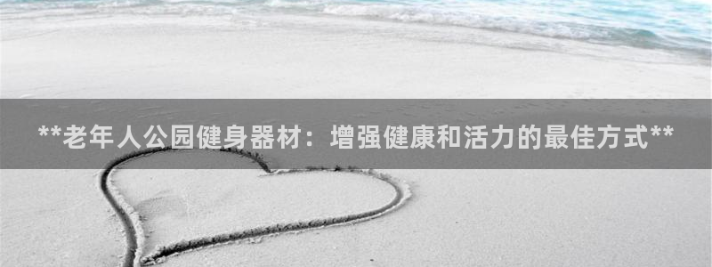 意昂集团官网：**老年人公园健身器材：增强健康和活力
