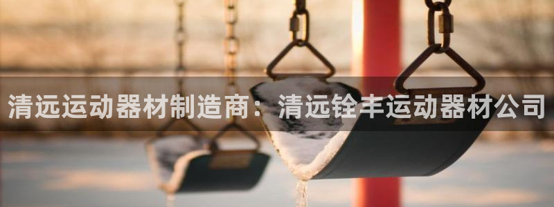 意昂平台体育：清远运动器材制造商：清远铨丰运动器材公