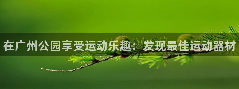 意昂3集团官网网址：在广州公园享受运动乐趣：发现最佳