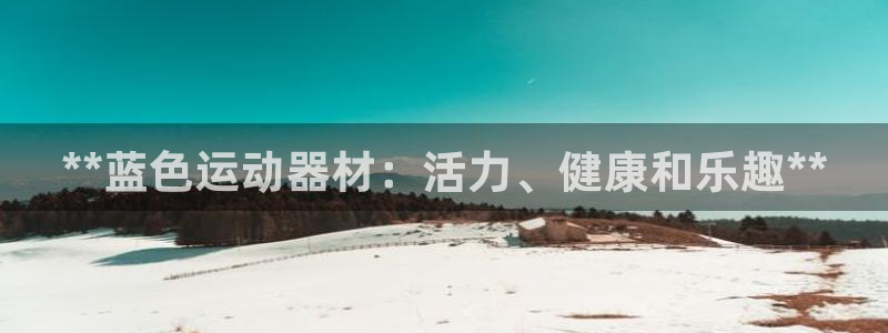 意昂体育3招商电话地址是多少：**蓝色运动器材：活力