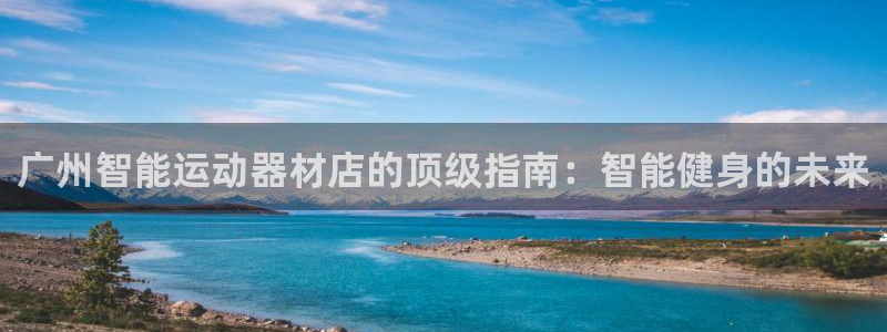意昂3娱乐40996：广州智能运动器材店的顶级指南：