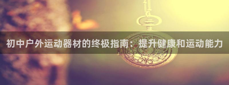 意昂3新能源：初中户外运动器材的终极指南：提升健康和