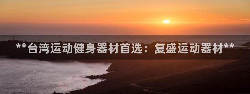 意昂体育3联系电话：**台湾运动健身器材首选：复盛运