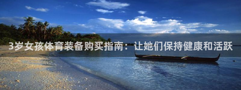意昂体育3招商电话地址查询：3岁女孩体育装备购买指南