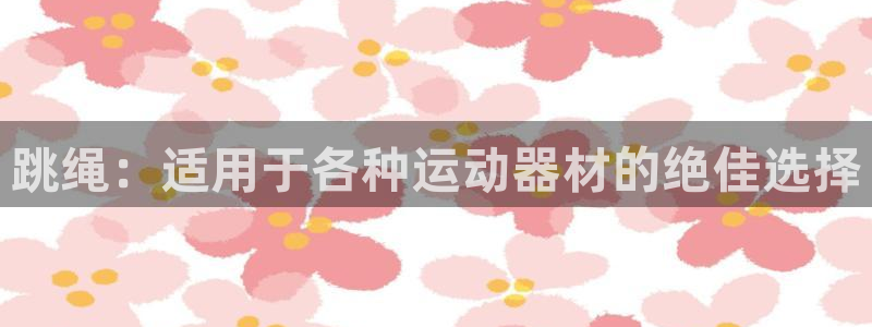 意昂3娱乐首页官网下载：跳绳：适用于各种运动器材的绝