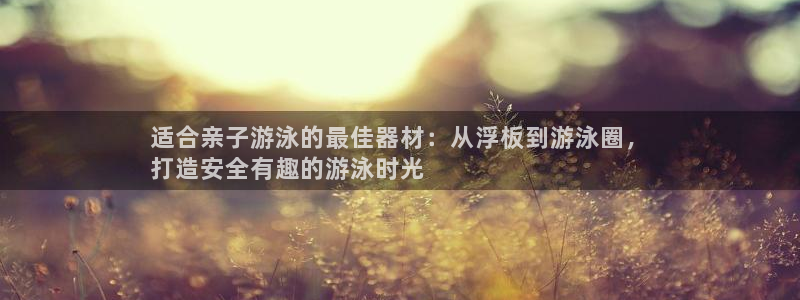 意昂体育3娱乐：适合亲子游泳的最佳器材：从浮板到游泳
