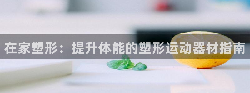 意昂体育3平台注册：在家塑形：提升体能的塑形运动器材
