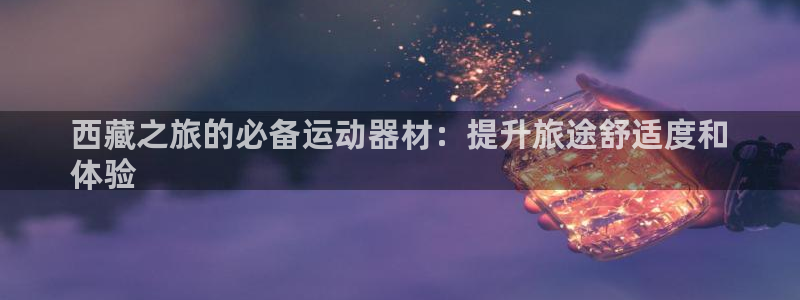 意昂3娱乐网站：西藏之旅的必备运动器材：提升旅途舒适