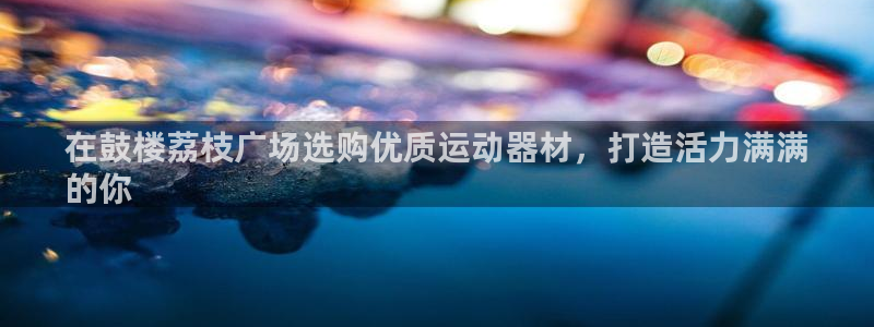 意昂3神州：在鼓楼荔枝广场选购优质运动器材，打造活力