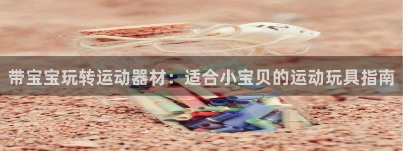 意昂体育3招商电话地址：带宝宝玩转运动器材：适合小宝