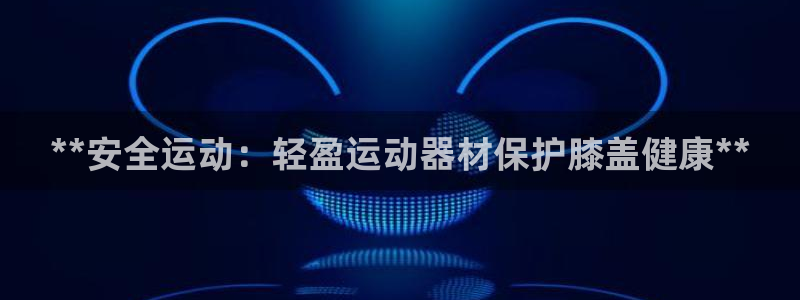 意昂3五金厂：**安全运动：轻盈运动器材保护膝盖健康