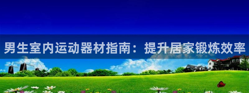 意昂3娱乐40996：男生室内运动器材指南：提升居家