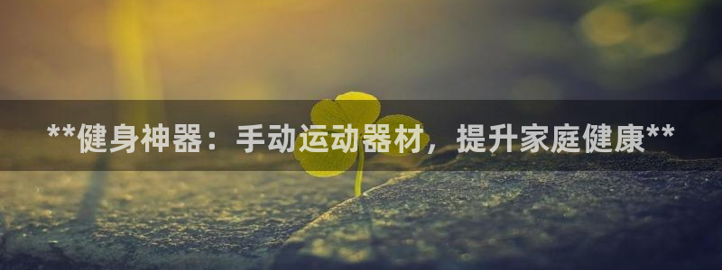 意昂体育3平台注册要钱吗安全吗：**健身神器：手动运