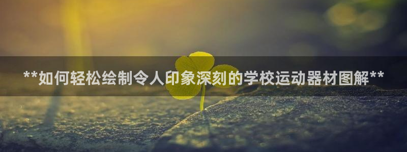 意昂集团官网：**如何轻松绘制令人印象深刻的学校运动