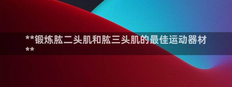 意昂体育3官方客服电话：**锻炼肱二头肌和肱三头肌的