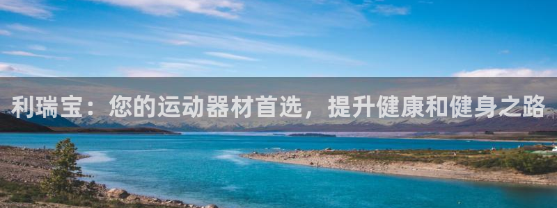 意昂体育3平台是正规平台吗安全吗：利瑞宝：您的运动器材首选，