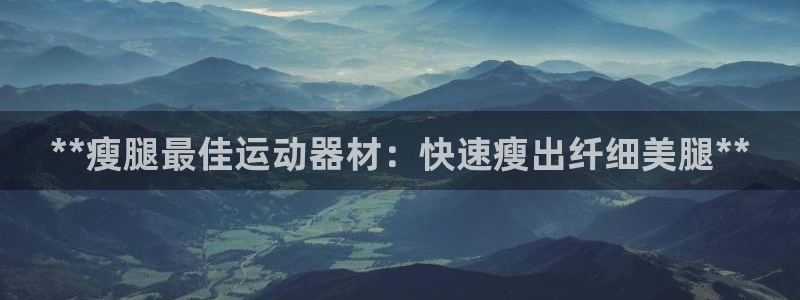 意昂体育3招商电话号码查询：**瘦腿最佳运动器材：快