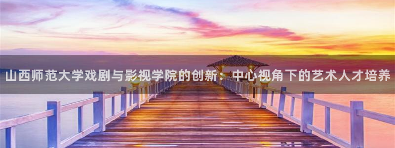 晴天影视免费观看：山西师范大学戏剧与影视学院的创新：中心视角下的艺术人才培养