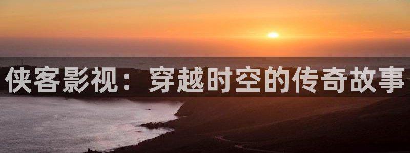 晴天影视app免费下载：侠客影视：穿越时空的传奇故事