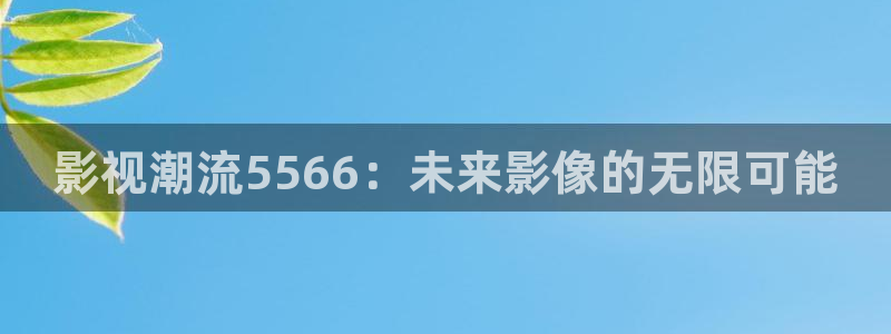 晴天影视免费观看电视剧：影视潮流5566：未来影像的无限可能